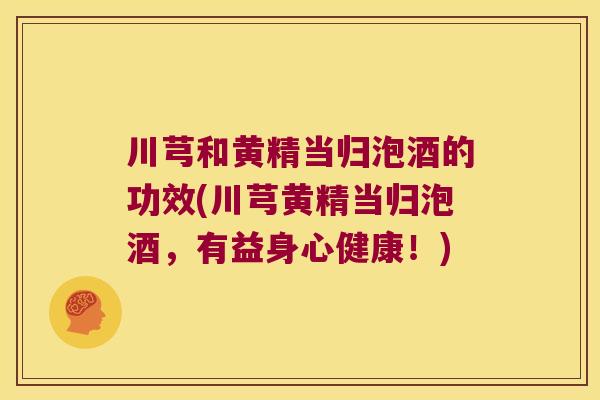 川芎和黄精当归泡酒的功效(川芎黄精当归泡酒，有益身心健康！)