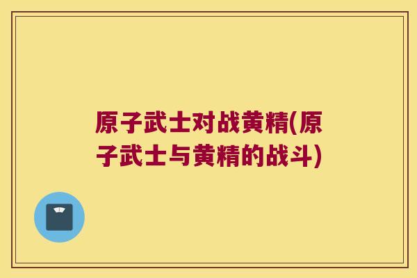 原子武士对战黄精(原子武士与黄精的战斗)