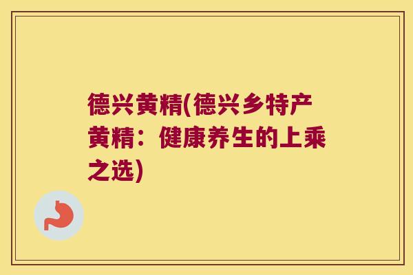 德兴黄精(德兴乡特产黄精:健康养生的上乘之选) 德兴黄精(德兴乡特产黄精:健康养生的上乘之选)