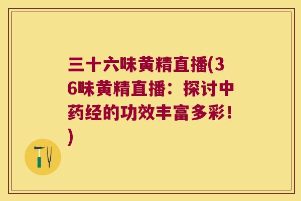 三十六味黄精直播(36味黄精直播：探讨经的功效丰富多彩！)