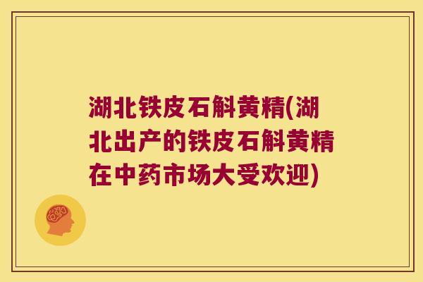 湖北铁皮石斛黄精(湖北出产的铁皮石斛黄精在市场大受欢迎)