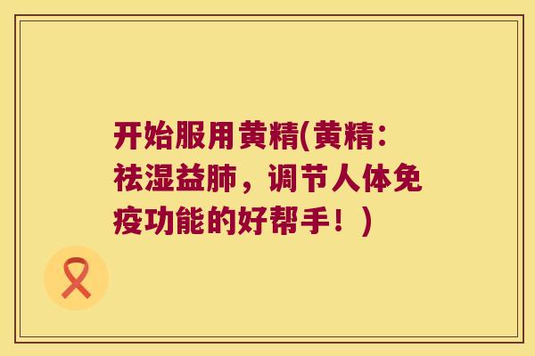 开始服用黄精(黄精：祛湿益，调节人体功能的好帮手！)