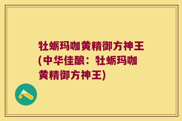 牡蛎玛咖黄精御方神王(中华佳酿：牡蛎玛咖黄精御方神王)