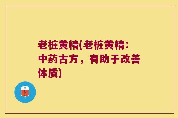 老桩黄精(老桩黄精:古方,有助于改善体质) 老桩黄精(老桩黄精:古方,有助于改善体质)