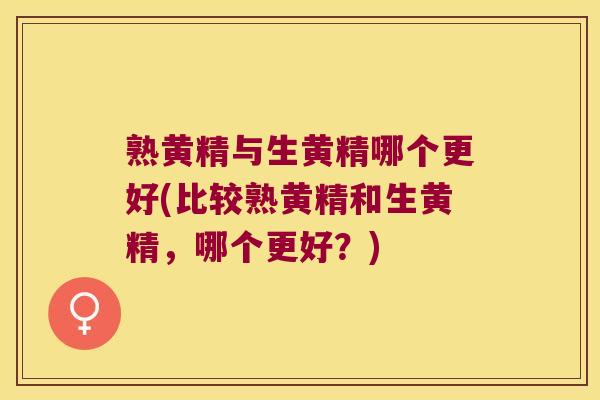 熟黄精与生黄精哪个更好(比较熟黄精和生黄精,哪个更好?) 熟黄精与生黄精哪个更好(比较熟黄精和生黄精,哪个更好?)