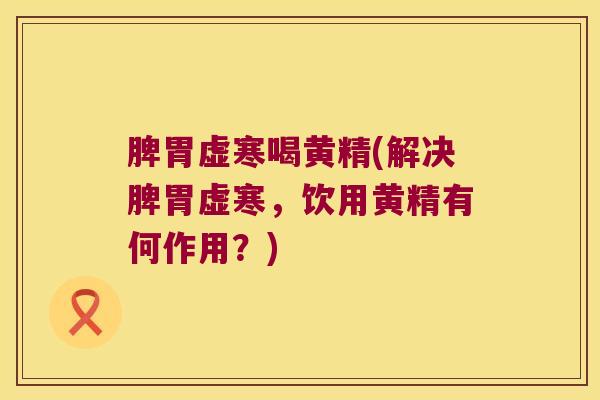 脾胃虚寒喝黄精(解决脾胃虚寒，饮用黄精有何作用？)