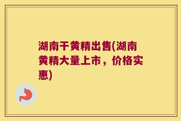 湖南干黄精出售(湖南黄精大量上市，价格实惠)