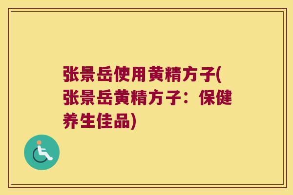 张景岳使用黄精方子(张景岳黄精方子：保健养生佳品)