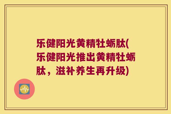 乐健阳光黄精牡蛎肽(乐健阳光推出黄精牡蛎肽,滋补养生再升级) 乐健阳光黄精牡蛎肽(乐健阳光推出黄精牡蛎肽,滋补养生再升级)
