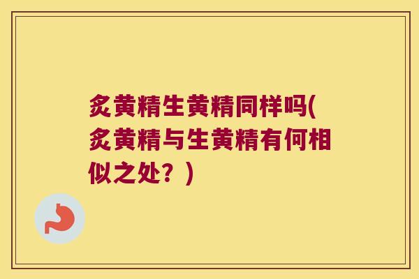 炙黄精生黄精同样吗(炙黄精与生黄精有何相似之处？)