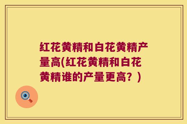 红花黄精和白花黄精产量高(红花黄精和白花黄精谁的产量更高？)