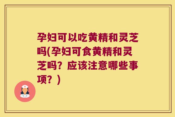 孕妇可以吃黄精和灵芝吗(孕妇可食黄精和灵芝吗?应该注意哪些事项?) 孕妇可以吃黄精和灵芝吗(孕妇可食黄精和灵芝吗?应该注意哪些事项?)