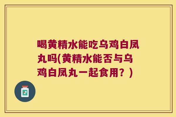 喝黄精水能吃乌鸡白凤丸吗(黄精水能否与乌鸡白凤丸一起食用？)