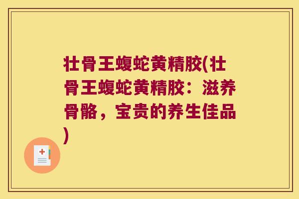 壮骨王蝮蛇黄精胶(壮骨王蝮蛇黄精胶：滋养骨骼，宝贵的养生佳品)