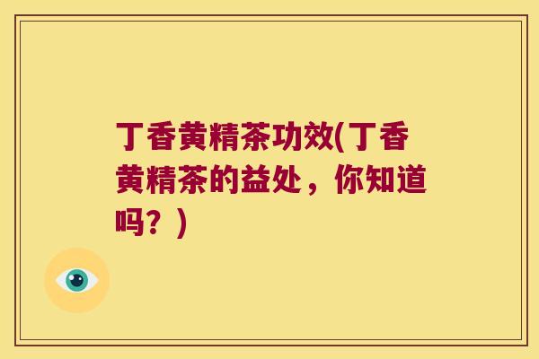 丁香黄精茶功效(丁香黄精茶的益处，你知道吗？)