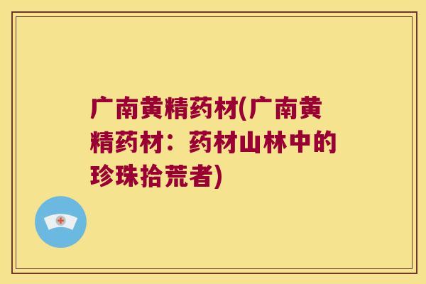 广南黄精药材(广南黄精药材:药材山林中的珍珠拾荒者) 广南黄精药材(广南黄精药材:药材山林中的珍珠拾荒者)