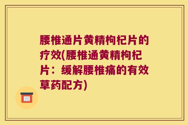 腰椎通片黄精枸杞片的疗效(腰椎通黄精枸杞片：缓解腰椎痛的有效草药配方)