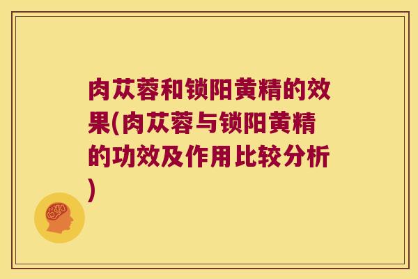 肉苁蓉和锁阳黄精的效果(肉苁蓉与锁阳黄精的功效及作用比较分析)
