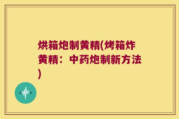 烘箱炮制黄精(烤箱炸黄精:炮制新方法) 烘箱炮制黄精(烤箱炸黄精:炮制新方法)