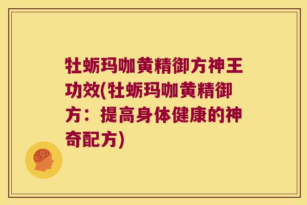 牡蛎玛咖黄精御方神王功效(牡蛎玛咖黄精御方：提高身体健康的神奇配方)