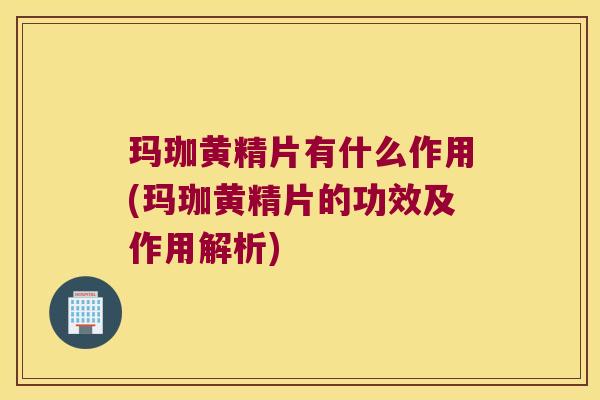 玛珈黄精片有什么作用(玛珈黄精片的功效及作用解析)