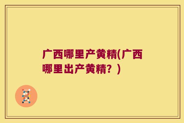 广西哪里产黄精(广西哪里出产黄精?) 广西哪里产黄精(广西哪里出产黄精?)