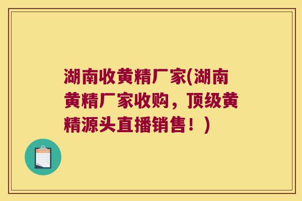 湖南收黄精厂家(湖南黄精厂家收购，黄精源头直播销售！)