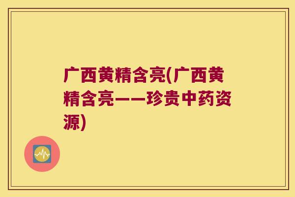 广西黄精含亮(广西黄精含亮——珍贵资源)