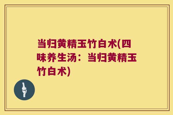 当归黄精玉竹白术(四味养生汤:当归黄精玉竹白术) 当归黄精玉竹白术(四味养生汤:当归黄精玉竹白术)