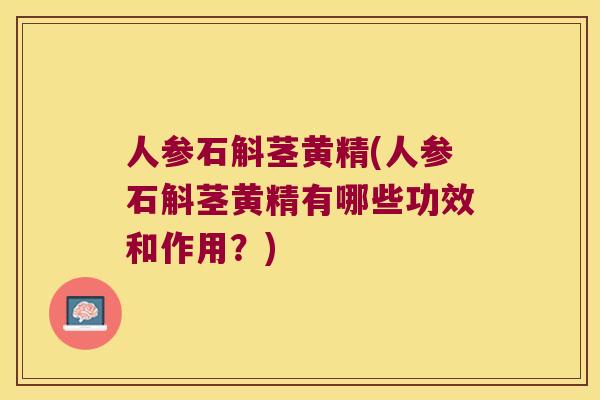 人参石斛茎黄精(人参石斛茎黄精有哪些功效和作用?) 人参石斛茎黄精(人参石斛茎黄精有哪些功效和作用?)