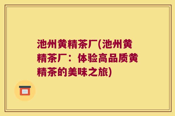 池州黄精茶厂(池州黄精茶厂:体验高品质黄精茶的美味之旅) 池州黄精茶厂(池州黄精茶厂:体验高品质黄精茶的美味之旅)