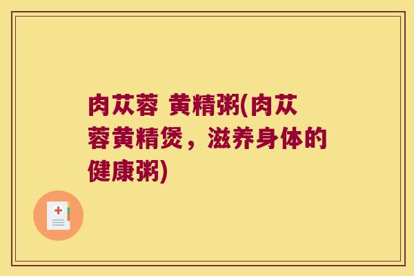 肉苁蓉 黄精粥(肉苁蓉黄精煲，滋养身体的健康粥)