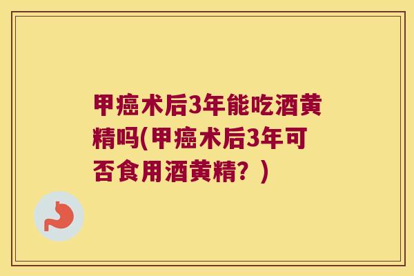 甲术后3年能吃酒黄精吗(甲术后3年可否食用酒黄精？)