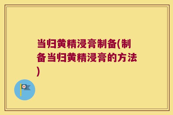 当归黄精浸膏制备(制备当归黄精浸膏的方法)