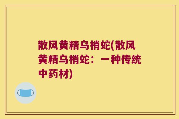 散风黄精乌梢蛇(散风黄精乌梢蛇：一种传统材)