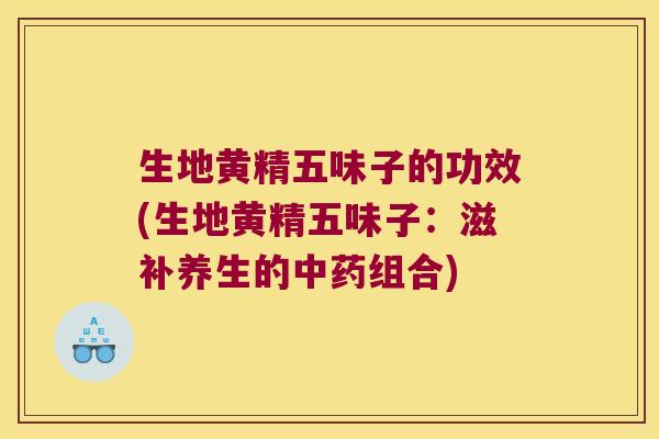 生地黄精五味子的功效(生地黄精五味子:滋补养生的组合) 生地黄精五味子的功效(生地黄精五味子:滋补养生的组合)