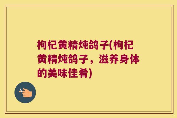 枸杞黄精炖鸽子(枸杞黄精炖鸽子,滋养身体的美味佳肴) 枸杞黄精炖鸽子(枸杞黄精炖鸽子,滋养身体的美味佳肴)