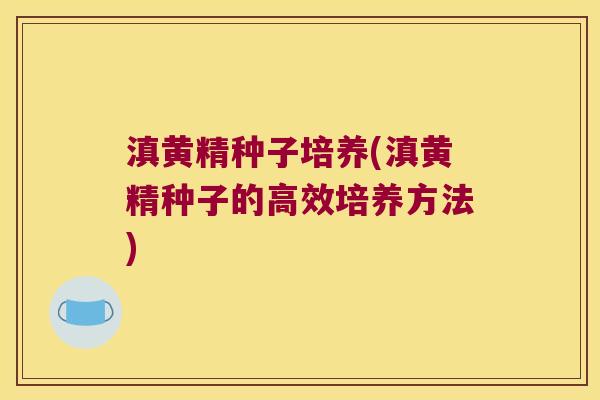 滇黄精种子培养(滇黄精种子的高效培养方法) 滇黄精种子培养(滇黄精种子的高效培养方法)