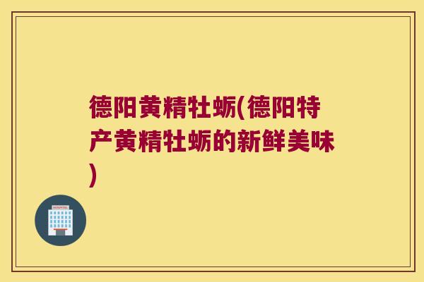 德阳黄精牡蛎(德阳特产黄精牡蛎的新鲜美味)