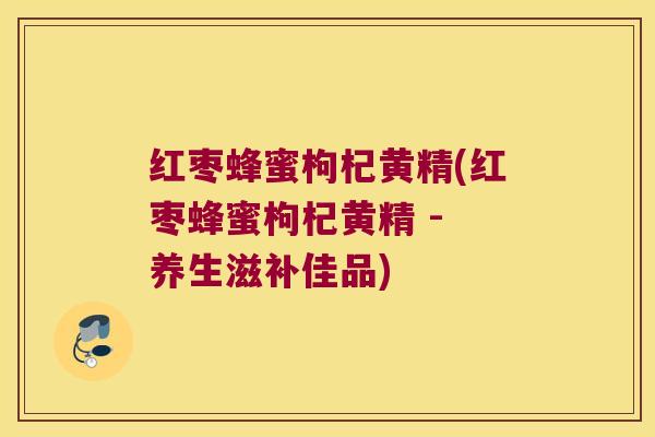 红枣蜂蜜枸杞黄精(红枣蜂蜜枸杞黄精 - 养生滋补佳品)
