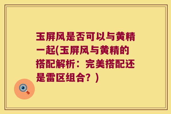 玉屏风是否可以与黄精一起(玉屏风与黄精的搭配解析：完美搭配还是雷区组合？)