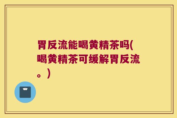 胃反流能喝黄精茶吗(喝黄精茶可缓解胃反流。) 胃反流能喝黄精茶吗(喝黄精茶可缓解胃反流。)