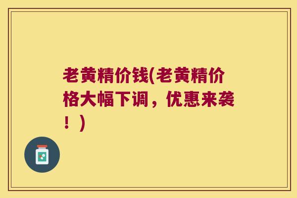 老黄精价钱(老黄精价格大幅下调，优惠来袭！)