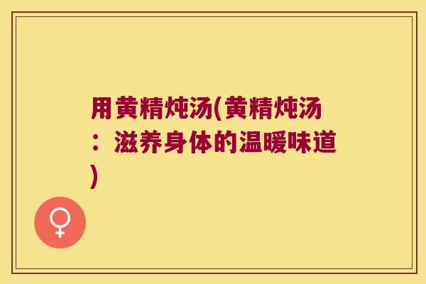 用黄精炖汤(黄精炖汤:滋养身体的温暖味道) 用黄精炖汤(黄精炖汤:滋养身体的温暖味道)