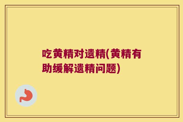 吃黄精对遗精(黄精有助缓解遗精问题) 吃黄精对遗精(黄精有助缓解遗精问题)
