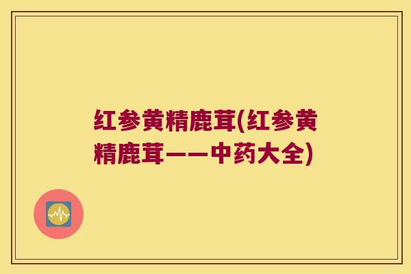 红参黄精鹿茸(红参黄精鹿茸——大全)