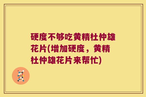 硬度不够吃黄精杜仲雄花片(增加硬度，黄精杜仲雄花片来帮忙)
