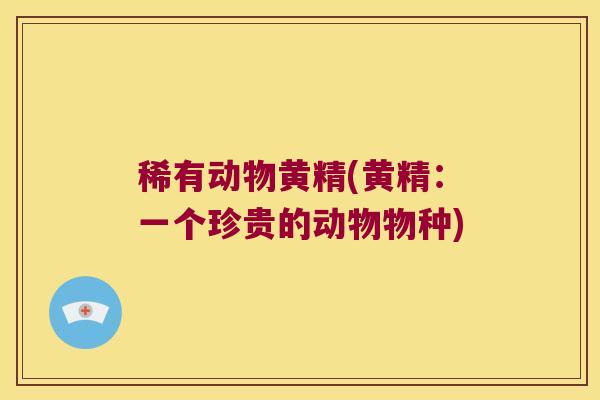 稀有动物黄精(黄精：一个珍贵的动物物种)