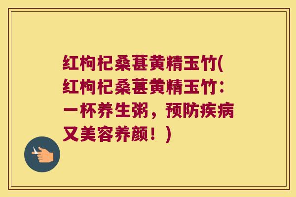 红枸杞桑葚黄精玉竹(红枸杞桑葚黄精玉竹：一杯养生粥，又美容养颜！)