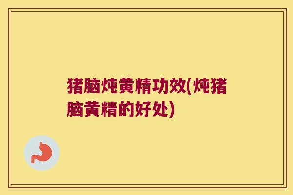猪脑炖黄精功效(炖猪脑黄精的好处) 猪脑炖黄精功效(炖猪脑黄精的好处)